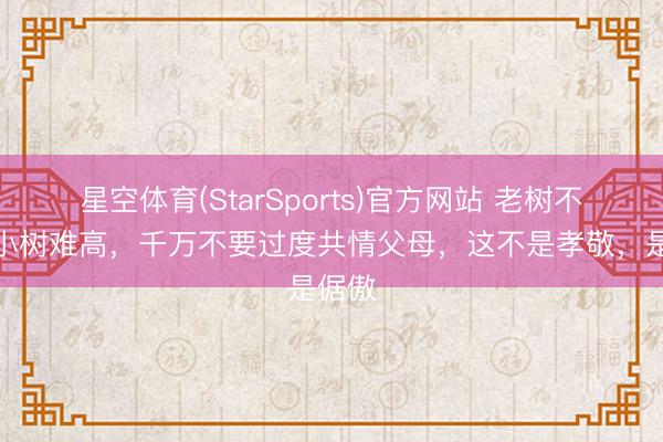 星空体育(StarSports)官方网站 老树不倒，小树难高，千万不要过度共情父母，这不是孝敬，是倨傲