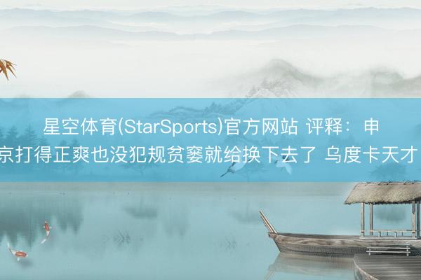 星空体育(StarSports)官方网站 评释：申京打得正爽也没犯规贫窭就给换下去了 乌度卡天才！