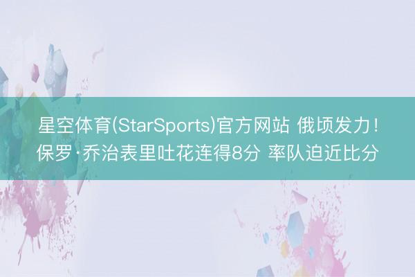 星空体育(StarSports)官方网站 俄顷发力！保罗·乔治表里吐花连得8分 率队迫近比分