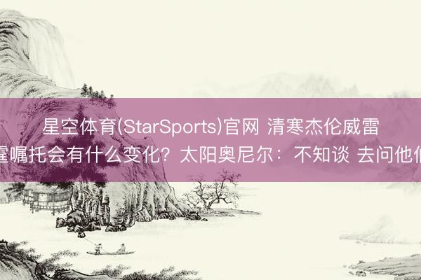 星空体育(StarSports)官网 清寒杰伦威雷霆嘱托会有什么变化？太阳奥尼尔：不知谈 去问他们