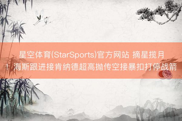 星空体育(StarSports)官方网站 摘星揽月！海斯跟进接肯纳德超高抛传空接暴扣打停战箭