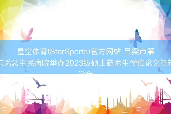 星空体育(StarSports)官方网站 吕梁市第一东说念主民病院举办2023级硕士霸术生学位论文答辩会