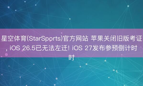 星空体育(StarSports)官方网站 苹果关闭旧版考证， iOS 26.5已无法左迁! iOS 27发布参预倒计时