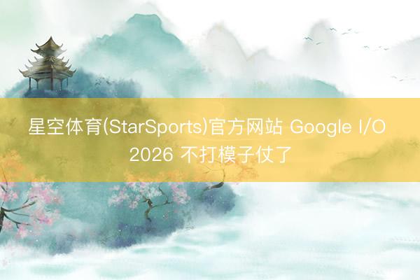 星空体育(StarSports)官方网站 Google I/O 2026 不打模子仗了