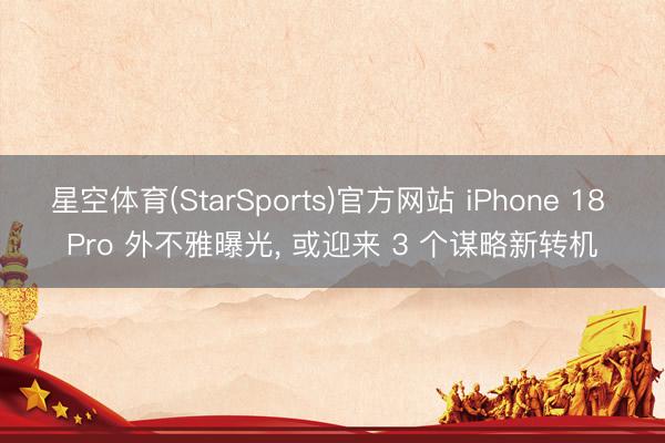 星空体育(StarSports)官方网站 iPhone 18 Pro 外不雅曝光， 或迎来 3 个谋略新转机