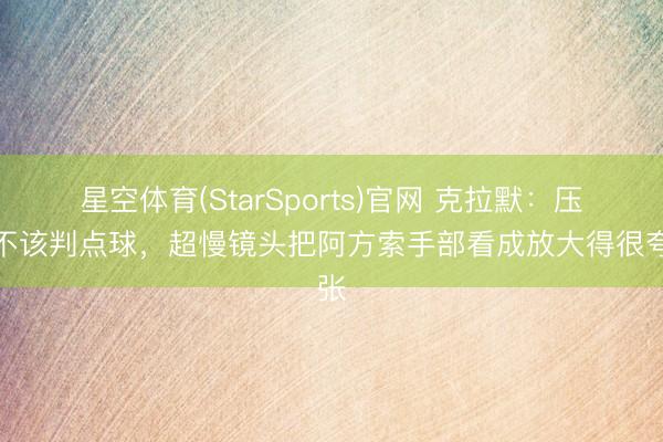 星空体育(StarSports)官网 克拉默：压根不该判点球，超慢镜头把阿方索手部看成放大得很夸张