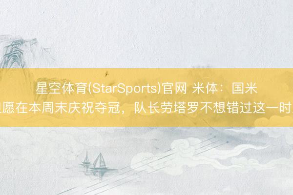 星空体育(StarSports)官网 米体：国米但愿在本周末庆祝夺冠，队长劳塔罗不想错过这一时辰