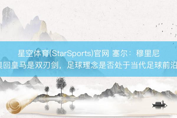 星空体育(StarSports)官网 塞尔：穆里尼奥回皇马是双刃剑，足球理念是否处于当代足球前沿？