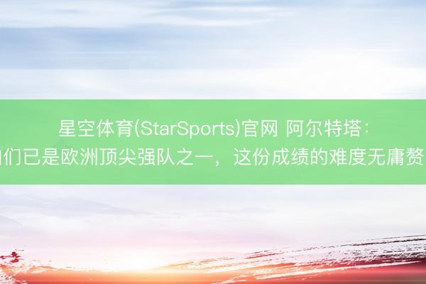 星空体育(StarSports)官网 阿尔特塔：咱们已是欧洲顶尖强队之一，这份成绩的难度无庸赘述