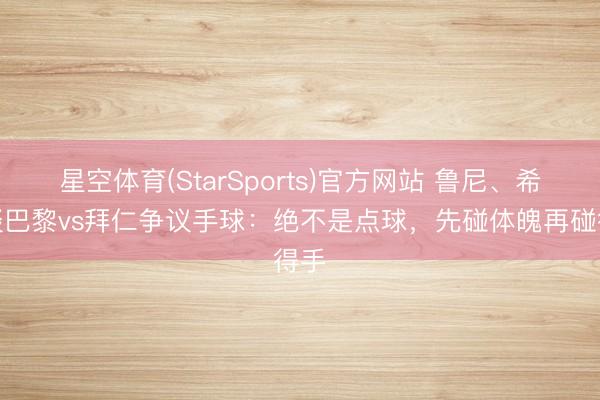 星空体育(StarSports)官方网站 鲁尼、希勒谈巴黎vs拜仁争议手球：绝不是点球，先碰体魄再碰得手