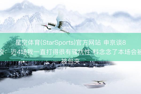 星空体育(StarSports)官方网站 申京谈8次助攻：近4场我一直打得很有骚扰性 料念念了本场会被包夹