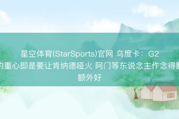 星空体育(StarSports)官网 乌度卡：G2之后的重心即是要让肯纳德哑火 阿门等东说念主作念得额外好