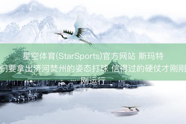 星空体育(StarSports)官方网站 斯玛特：咱们要拿出济河焚州的姿态打球 信得过的硬仗才刚刚运行