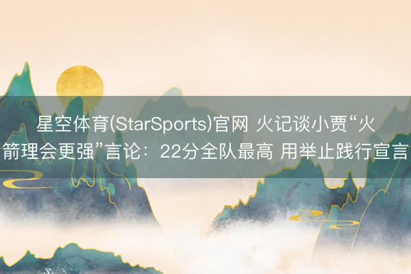 星空体育(StarSports)官网 火记谈小贾“火箭理会更强”言论：22分全队最高 用举止践行宣言