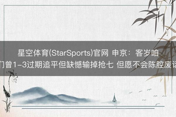 星空体育(StarSports)官网 申京：客岁咱们曾1-3过期追平但缺憾输掉抢七 但愿不会陈腔废话
