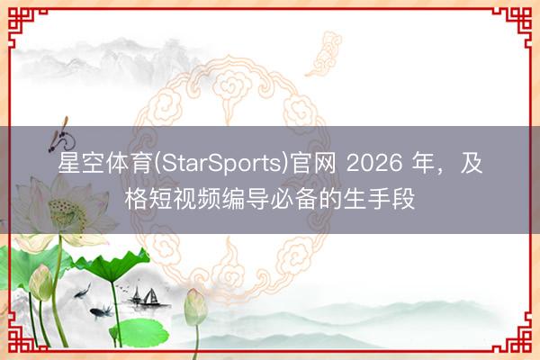 星空体育(StarSports)官网 2026 年，及格短视频编导必备的生手段