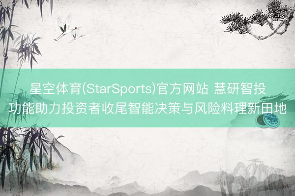 星空体育(StarSports)官方网站 慧研智投功能助力投资者收尾智能决策与风险料理新田地