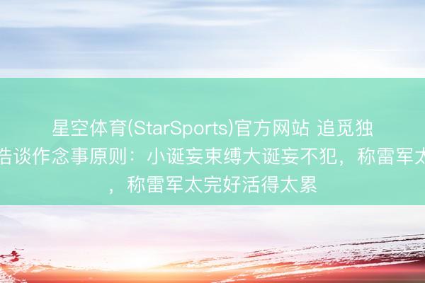 星空体育(StarSports)官方网站 追觅独创东说念主俞浩谈作念事原则：小诞妄束缚大诞妄不犯，称雷军太完好活得太累