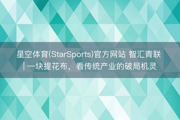 星空体育(StarSports)官方网站 智汇青联 | 一块提花布，看传统产业的破局机灵