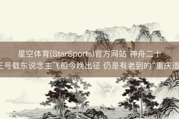 星空体育(StarSports)官方网站 神舟二十三号载东说念主飞船今晚出征 仍是有老到的“重庆造”