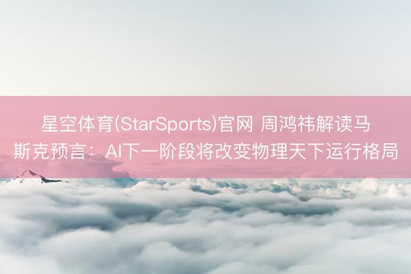 星空体育(StarSports)官网 周鸿祎解读马斯克预言：AI下一阶段将改变物理天下运行格局