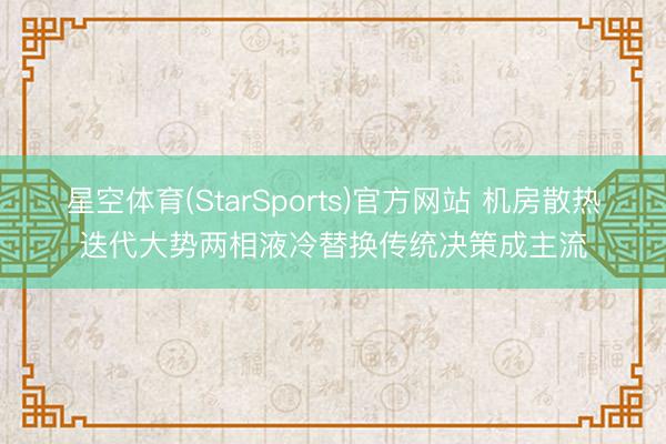 星空体育(StarSports)官方网站 机房散热迭代大势两相液冷替换传统决策成主流