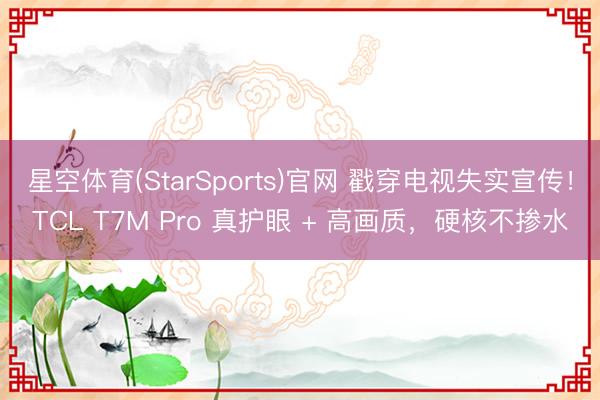星空体育(StarSports)官网 戳穿电视失实宣传！TCL T7M Pro 真护眼 + 高画质，硬核不掺水