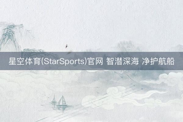 星空体育(StarSports)官网 智潜深海 净护航船