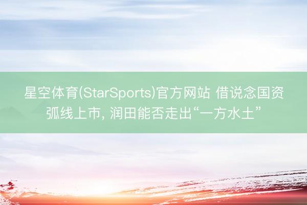 星空体育(StarSports)官方网站 借说念国资弧线上市， 润田能否走出“一方水土”