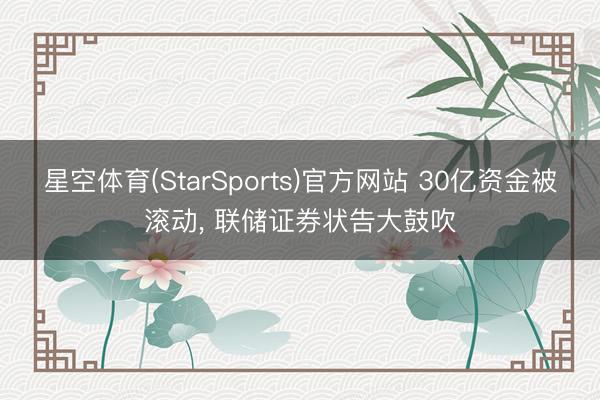 星空体育(StarSports)官方网站 30亿资金被滚动， 联储证券状告大鼓吹