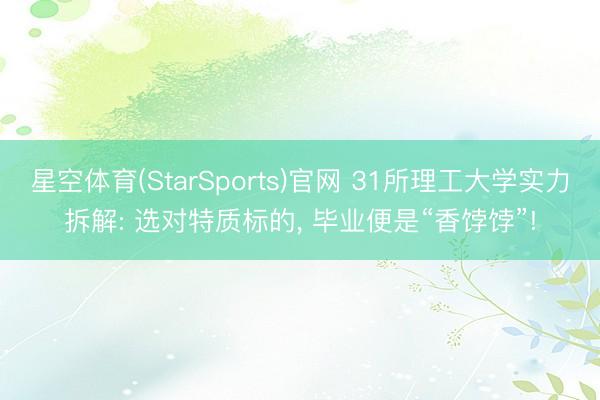 星空体育(StarSports)官网 31所理工大学实力拆解: 选对特质标的， 毕业便是“香饽饽”!