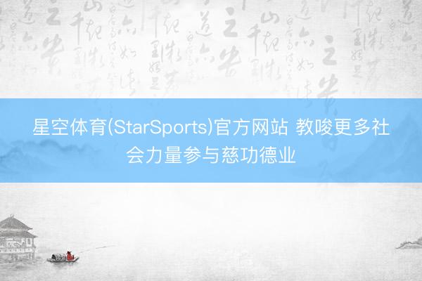 星空体育(StarSports)官方网站 教唆更多社会力量参与慈功德业