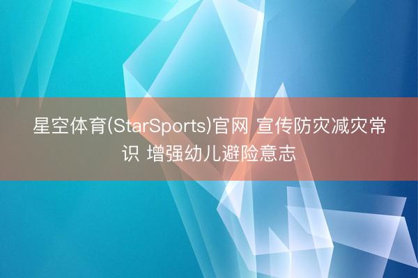 星空体育(StarSports)官网 宣传防灾减灾常识 增强幼儿避险意志