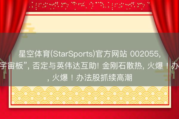 星空体育(StarSports)官方网站 002055， 连气儿两天“宇宙板”， 否定与英伟达互助! 金刚石散热， 火爆 ! 办法股抓续高潮