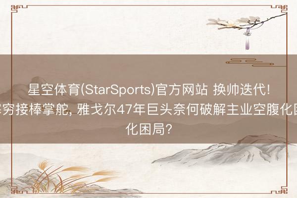 星空体育(StarSports)官方网站 换帅迭代! 李寒穷接棒掌舵， 雅戈尔47年巨头奈何破解主业空腹化困局?