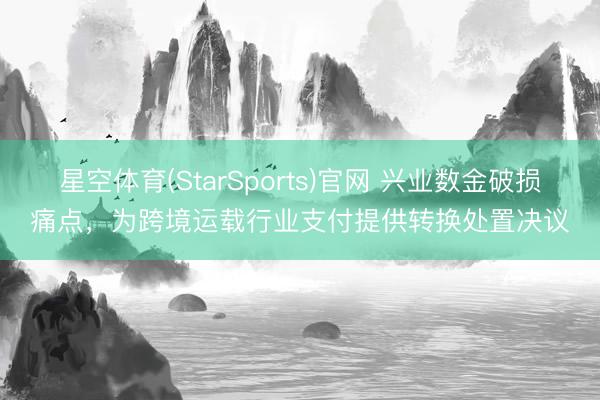 星空体育(StarSports)官网 兴业数金破损痛点，为跨境运载行业支付提供转换处置决议