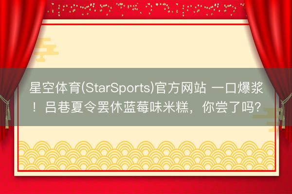 星空体育(StarSports)官方网站 一口爆浆！吕巷夏令罢休蓝莓味米糕，你尝了吗？