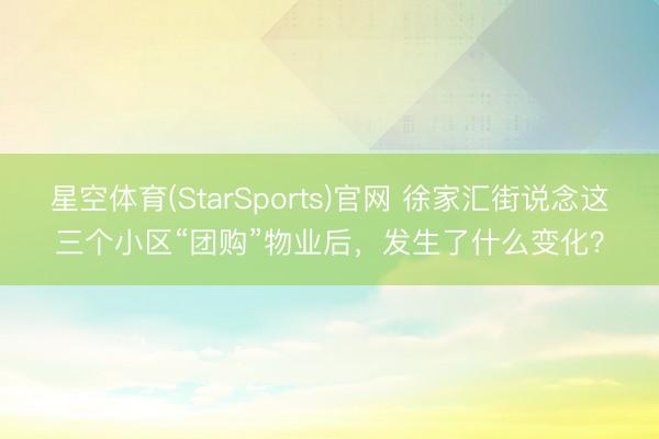 星空体育(StarSports)官网 徐家汇街说念这三个小区“团购”物业后，发生了什么变化？