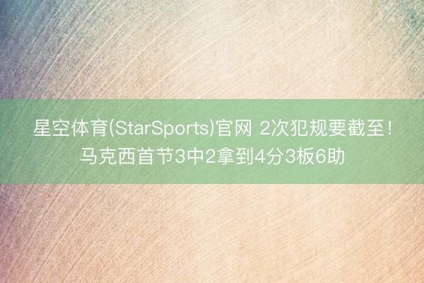 星空体育(StarSports)官网 2次犯规要截至！马克西首节3中2拿到4分3板6助
