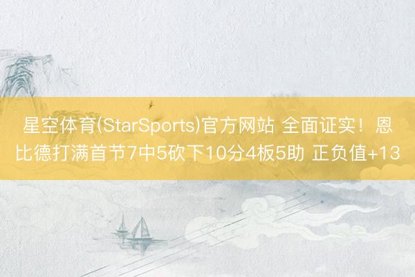 星空体育(StarSports)官方网站 全面证实！恩比德打满首节7中5砍下10分4板5助 正负值+13