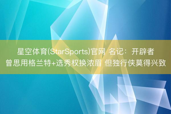 星空体育(StarSports)官网 名记：开辟者曾思用格兰特+选秀权换浓眉 但独行侠莫得兴致