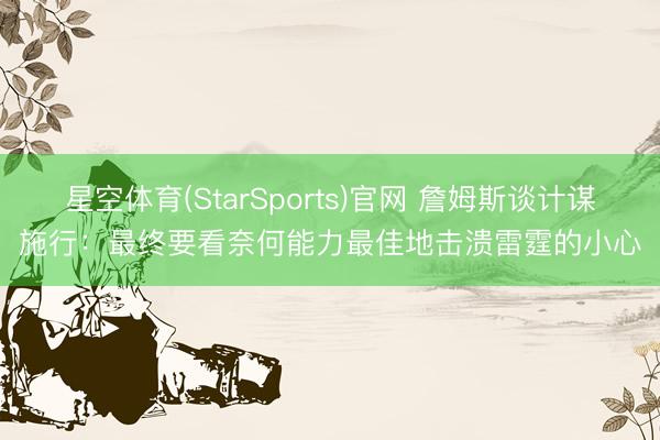 星空体育(StarSports)官网 詹姆斯谈计谋施行：最终要看奈何能力最佳地击溃雷霆的小心