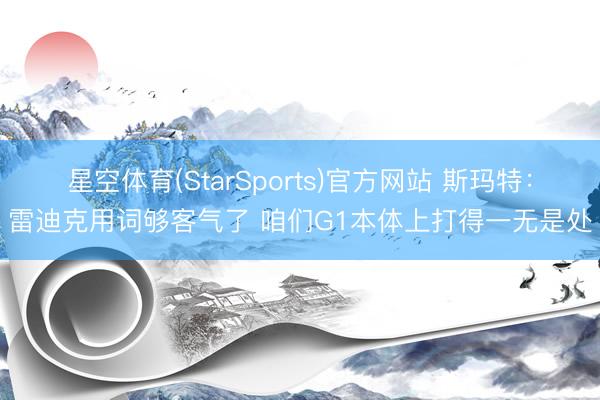 星空体育(StarSports)官方网站 斯玛特：雷迪克用词够客气了 咱们G1本体上打得一无是处