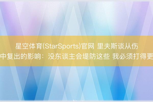 星空体育(StarSports)官网 里夫斯谈从伤病中复出的影响：没东谈主会堤防这些 我必须打得更好