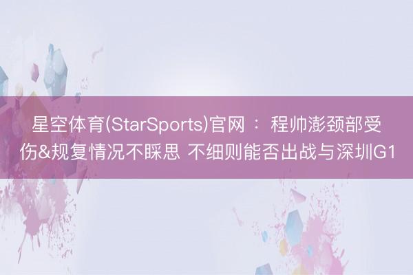 星空体育(StarSports)官网 ：程帅澎颈部受伤&规复情况不睬思 不细则能否出战与深圳G1