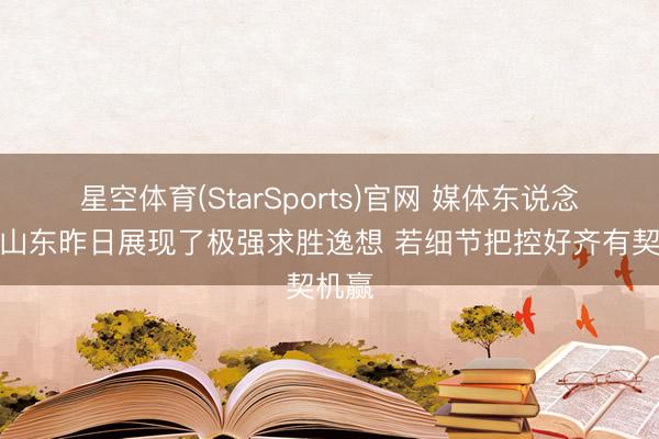 星空体育(StarSports)官网 媒体东说念主：山东昨日展现了极强求胜逸想 若细节把控好齐有契机赢