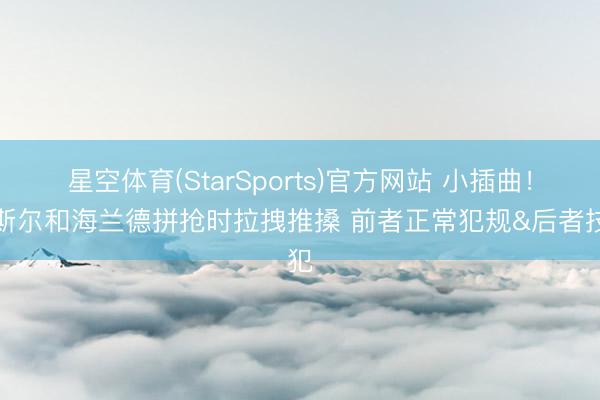 星空体育(StarSports)官方网站 小插曲！卡斯尔和海兰德拼抢时拉拽推搡 前者正常犯规&后者技犯