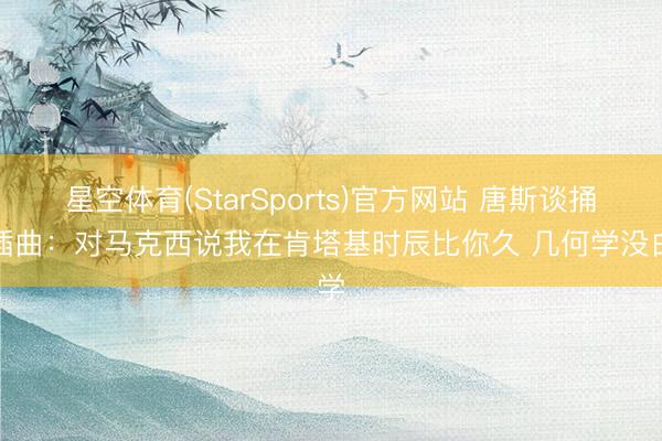 星空体育(StarSports)官方网站 唐斯谈捅球插曲:对马克西说我在肯塔基时辰比你久 几何学没白学