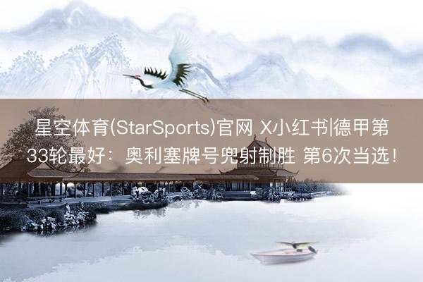星空体育(StarSports)官网 X小红书|德甲第33轮最好：奥利塞牌号兜射制胜 第6次当选！