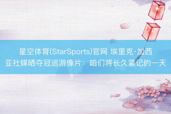 星空体育(StarSports)官网 埃里克·加西亚社媒晒夺冠巡游像片：咱们将长久紧记的一天